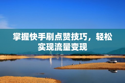 掌握快手刷点赞技巧，轻松实现流量变现