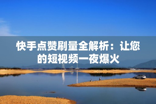 快手点赞刷量全解析：让您的短视频一夜爆火