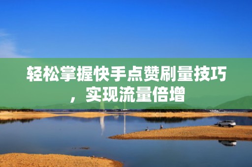 轻松掌握快手点赞刷量技巧,实现流量倍增 轻松掌握快手点赞刷量技巧,实现流量倍增
