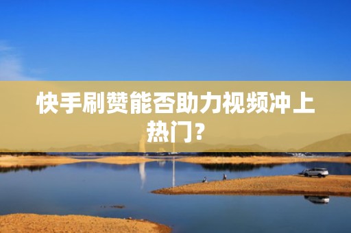 快手刷赞能否助力视频冲上热门? 快手刷赞能否助力视频冲上热门?