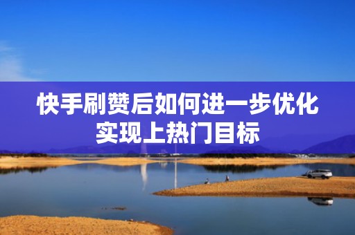 快手刷赞后如何进一步优化实现上热门目标 快手刷赞后如何进一步优化实现上热门目标