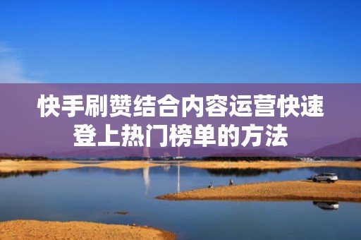 快手刷赞结合内容运营快速登上热门榜单的方法 快手刷赞结合内容运营快速登上热门榜单的方法