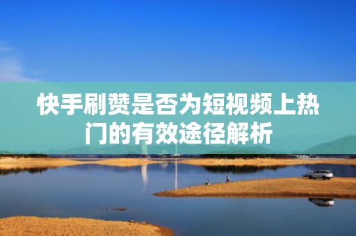 快手刷赞是否为短视频上热门的有效途径解析 快手刷赞是否为短视频上热门的有效途径解析