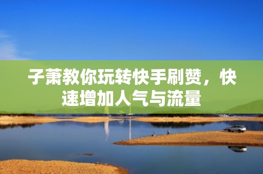 子萧教你玩转快手刷赞,快速增加人气与流量 子萧教你玩转快手刷赞,快速增加人气与流量