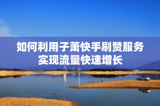 如何利用子萧快手刷赞服务实现流量快速增长 如何利用子萧快手刷赞服务实现流量快速增长