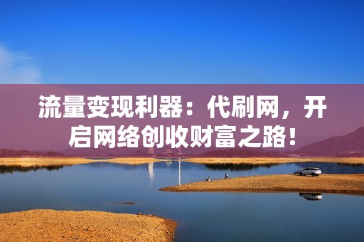 流量变现利器：代刷网，开启网络创收财富之路！