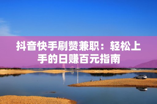 抖音快手刷赞兼职：轻松上手的日赚百元指南