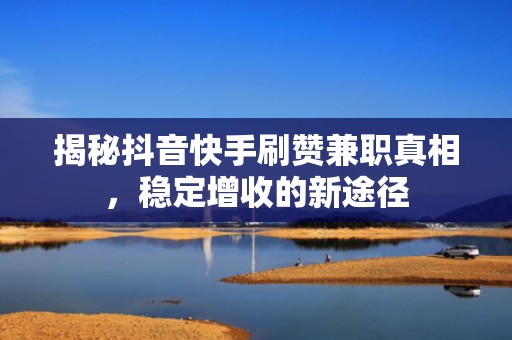 揭秘抖音快手刷赞兼职真相,稳定增收的新途径 揭秘抖音快手刷赞兼职真相,稳定增收的新途径