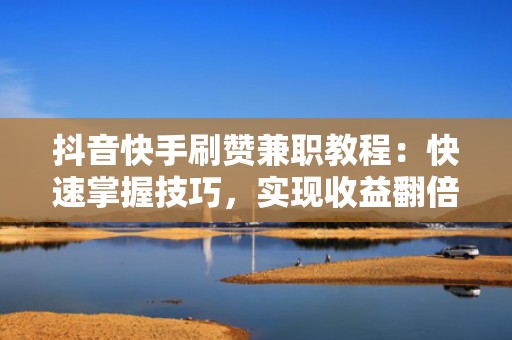 抖音快手刷赞兼职教程:快速掌握技巧,实现收益翻倍 抖音快手刷赞兼职教程:快速掌握技巧,实现收益翻倍
