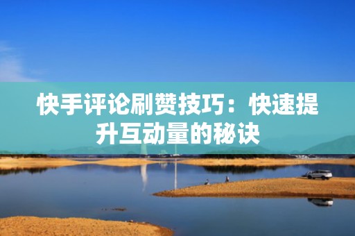 快手评论刷赞技巧：快速提升互动量的秘诀