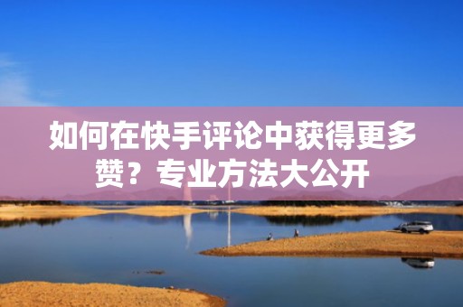 如何在快手评论中获得更多赞?专业方法大公开 如何在快手评论中获得更多赞?专业方法大公开