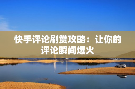 快手评论刷赞攻略：让你的评论瞬间爆火