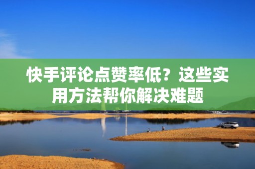 快手评论点赞率低?这些实用方法帮你解决难题 快手评论点赞率低?这些实用方法帮你解决难题