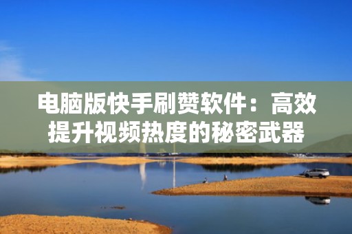 电脑版快手刷赞软件：高效提升视频热度的秘密武器