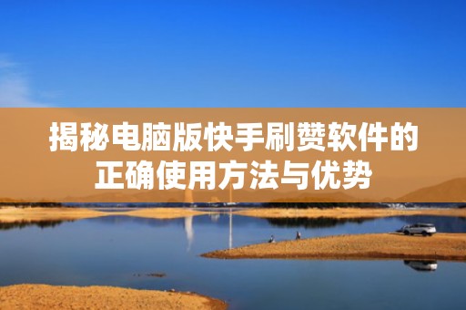 揭秘电脑版快手刷赞软件的正确使用方法与优势 揭秘电脑版快手刷赞软件的正确使用方法与优势