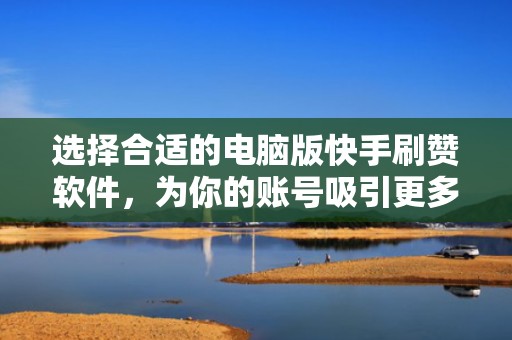 选择合适的电脑版快手刷赞软件,为你的账号吸引更多粉丝 选择合适的电脑版快手刷赞软件,为你的账号吸引更多粉丝