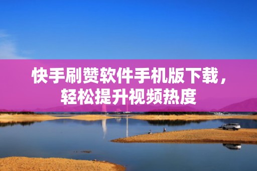 快手刷赞软件手机版下载，轻松提升视频热度