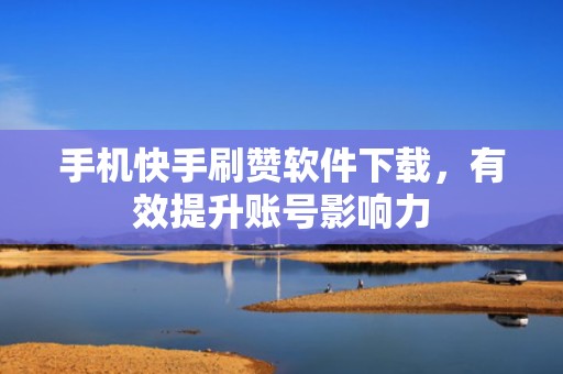 手机快手刷赞软件下载，有效提升账号影响力