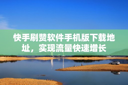 快手刷赞软件手机版下载地址，实现流量快速增长