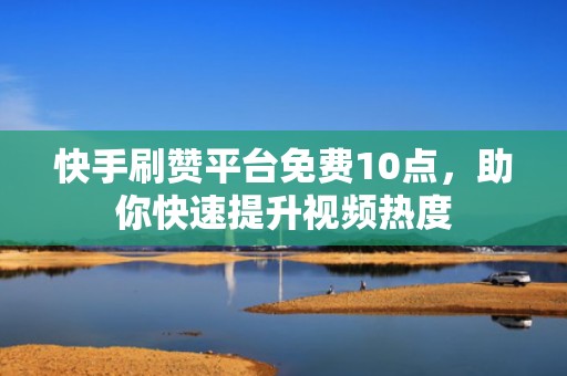 快手刷赞平台免费10点,助你快速提升视频热度 快手刷赞平台免费10点,助你快速提升视频热度