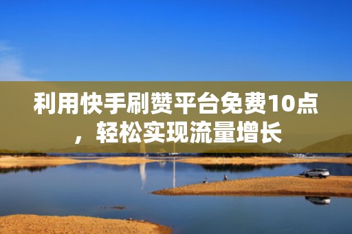 利用快手刷赞平台免费10点,轻松实现流量增长 利用快手刷赞平台免费10点,轻松实现流量增长