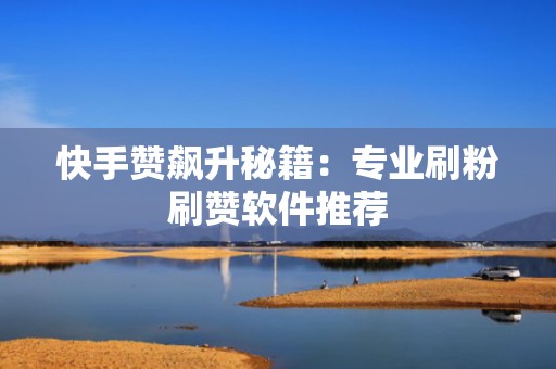 快手赞飙升秘籍:专业刷粉刷赞软件推荐 快手赞飙升秘籍:专业刷粉刷赞软件推荐