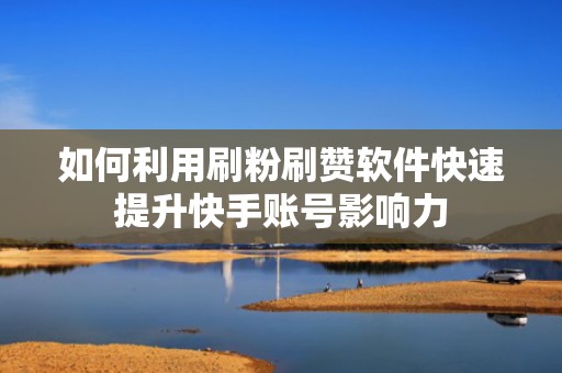 如何利用刷粉刷赞软件快速提升快手账号影响力 如何利用刷粉刷赞软件快速提升快手账号影响力