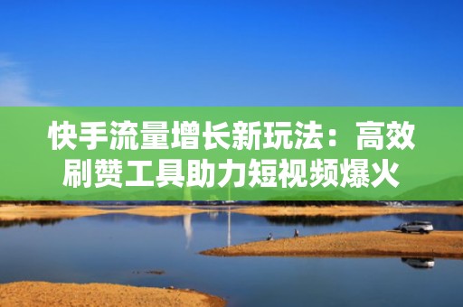 快手流量增长新玩法:高效刷赞工具助力短视频爆火 快手流量增长新玩法:高效刷赞工具助力短视频爆火