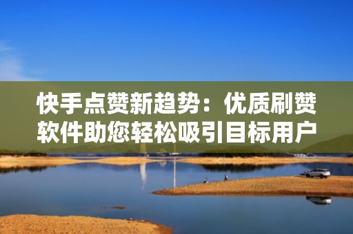 快手点赞新趋势：优质刷赞软件助您轻松吸引目标用户