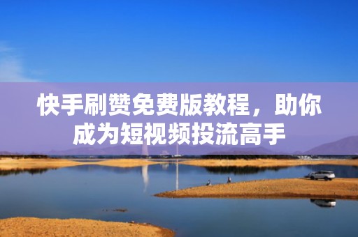 快手刷赞免费版教程，助你成为短视频投流高手