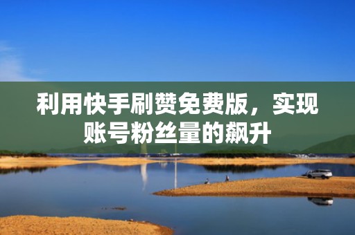 利用快手刷赞免费版,实现账号粉丝量的飙升 利用快手刷赞免费版,实现账号粉丝量的飙升