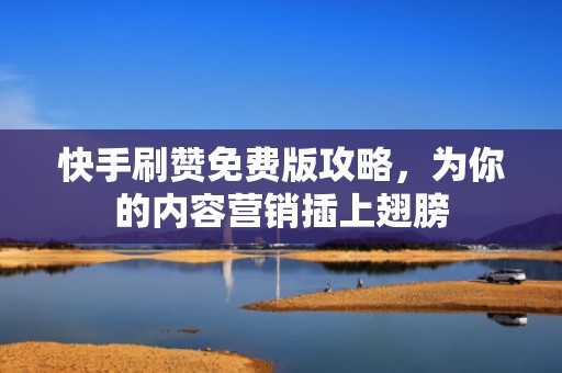 快手刷赞免费版攻略,为你的内容营销插上翅膀 快手刷赞免费版攻略,为你的内容营销插上翅膀