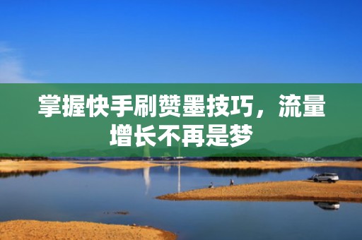 掌握快手刷赞墨技巧，流量增长不再是梦