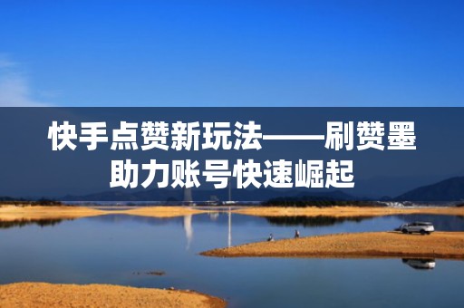 快手点赞新玩法——刷赞墨助力账号快速崛起 快手点赞新玩法——刷赞墨助力账号快速崛起