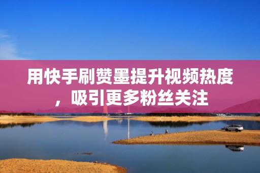 用快手刷赞墨提升视频热度,吸引更多粉丝关注 用快手刷赞墨提升视频热度,吸引更多粉丝关注