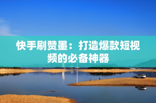 快手刷赞墨：打造爆款短视频的必备神器