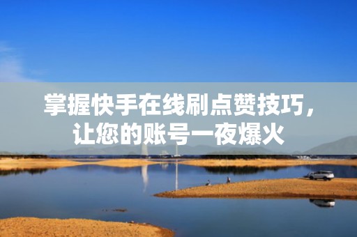 掌握快手在线刷点赞技巧，让您的账号一夜爆火