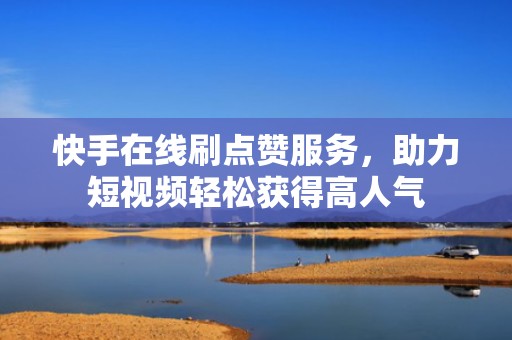 快手在线刷点赞服务,助力短视频轻松获得高人气 快手在线刷点赞服务,助力短视频轻松获得高人气