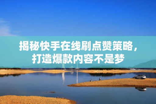 揭秘快手在线刷点赞策略，打造爆款内容不是梦