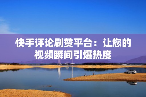 快手评论刷赞平台：让您的视频瞬间引爆热度