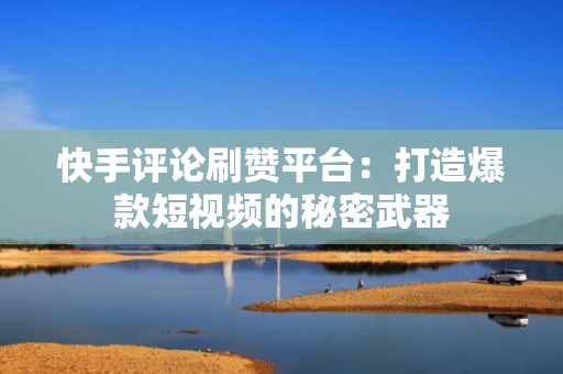 快手评论刷赞平台：打造爆款短视频的秘密武器