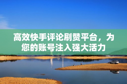 高效快手评论刷赞平台,为您的账号注入强大活力 高效快手评论刷赞平台,为您的账号注入强大活力