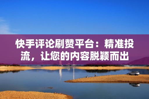 快手评论刷赞平台：精准投流，让您的内容脱颖而出