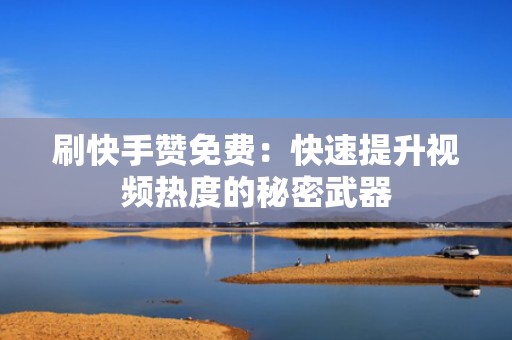 刷快手赞免费：快速提升视频热度的秘密武器
