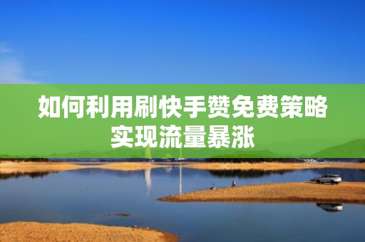如何利用刷快手赞免费策略实现流量暴涨