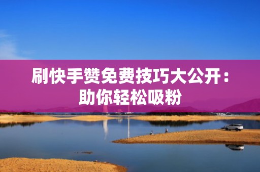 刷快手赞免费技巧大公开:助你轻松吸粉 刷快手赞免费技巧大公开:助你轻松吸粉