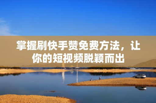 掌握刷快手赞免费方法，让你的短视频脱颖而出