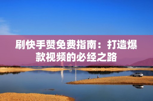 刷快手赞免费指南：打造爆款视频的必经之路