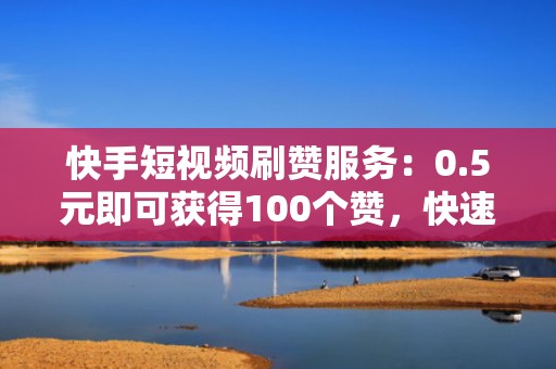 快手短视频刷赞服务：0.5元即可获得100个赞，快速提升作品热度