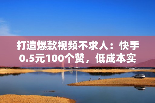 打造爆款视频不求人:快手0.5元100个赞,低成本实现流量梦想 打造爆款视频不求人:快手0.5元100个赞,低成本实现流量梦想